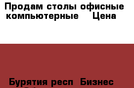 Продам столы офисные компьютерные  › Цена ­ 600 - Бурятия респ. Бизнес » Оборудование   . Бурятия респ.